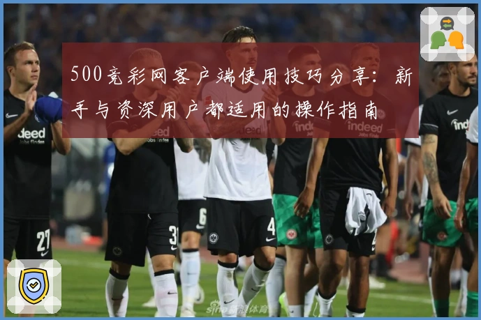500竞彩网客户端使用技巧分享：新手与资深用户都适用的操作指南
