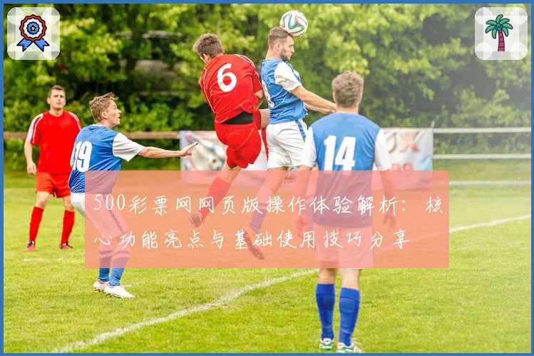 500彩票网网页版操作体验解析：核心功能亮点与基础使用技巧分享