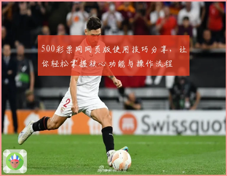 500彩票网网页版使用技巧分享，让你轻松掌握核心功能与操作流程