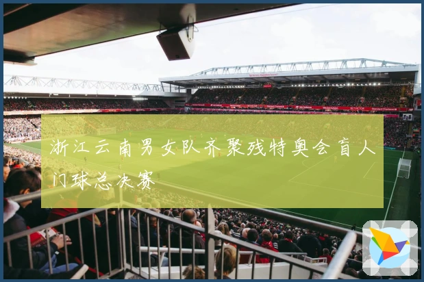 浙江云南男女队齐聚残特奥会盲人门球总决赛