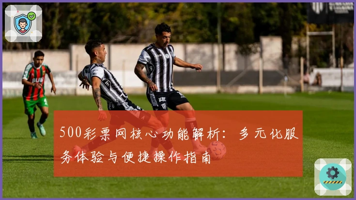 500彩票网核心功能解析：多元化服务体验与便捷操作指南