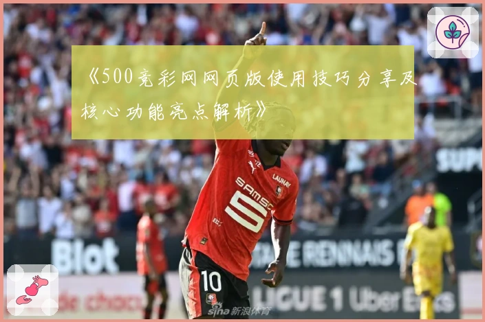 《500竞彩网网页版使用技巧分享及核心功能亮点解析》