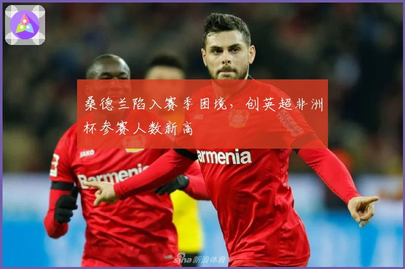 桑德兰陷入赛季困境，创英超非洲杯参赛人数新高