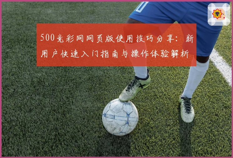 500竞彩网网页版使用技巧分享：新用户快速入门指南与操作体验解析