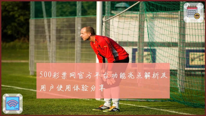 500彩票网官方平台功能亮点解析及用户使用体验分享