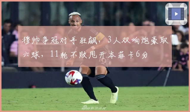 穆帅争冠对手狂飙，3人双响炮豪取六球，11轮不败甩开本菲卡6分