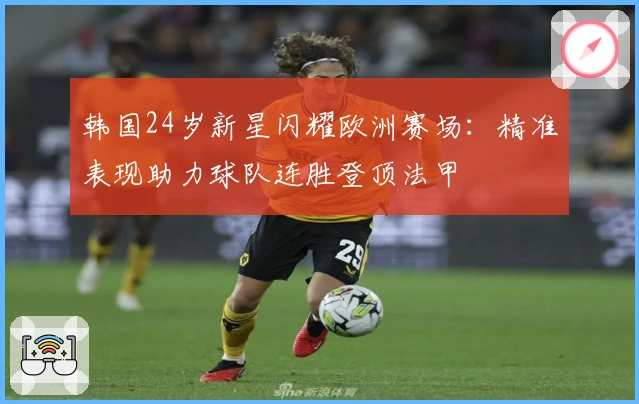 韩国24岁新星闪耀欧洲赛场：精准表现助力球队连胜登顶法甲