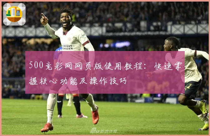 500竞彩网网页版使用教程：快速掌握核心功能及操作技巧