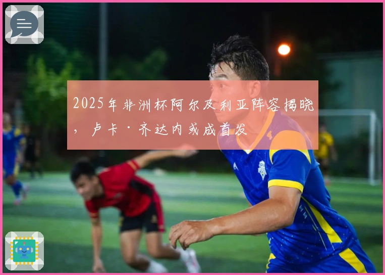 2025年非洲杯阿尔及利亚阵容揭晓，卢卡·齐达内或成首发