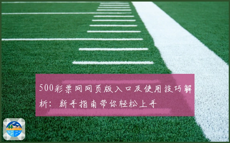 500彩票网网页版入口及使用技巧解析：新手指南带你轻松上手