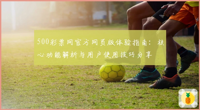 500彩票网官方网页版体验指南：核心功能解析与用户使用技巧分享