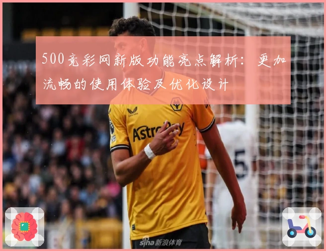 500竞彩网新版功能亮点解析：更加流畅的使用体验及优化设计