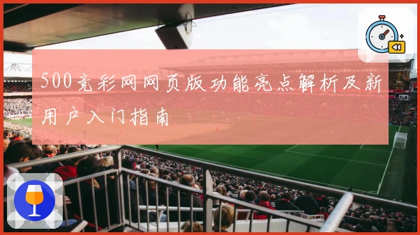 500竞彩网网页版功能亮点解析及新用户入门指南