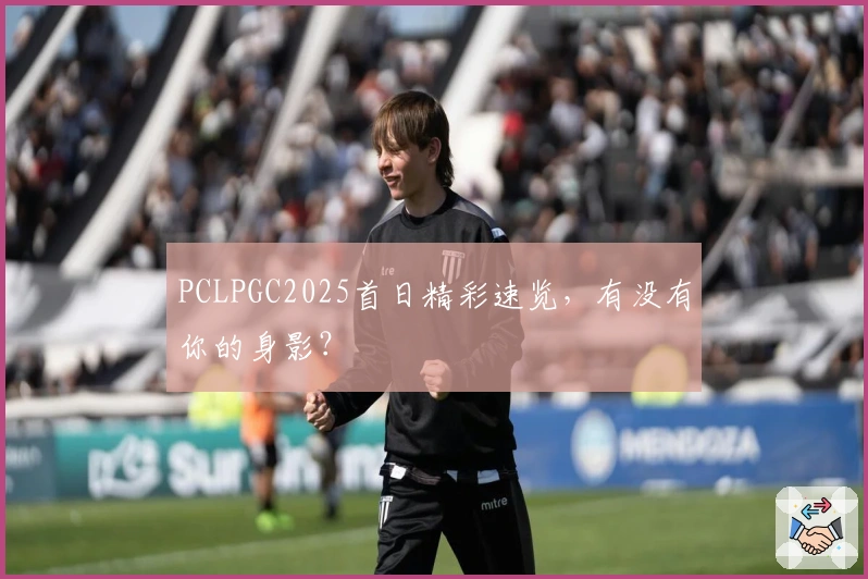 PCLPGC2025首日精彩速览，有没有你的身影？