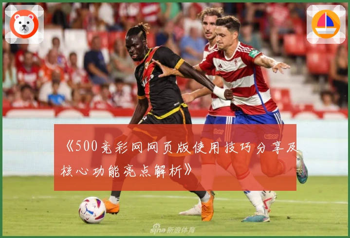 《500竞彩网网页版使用技巧分享及核心功能亮点解析》