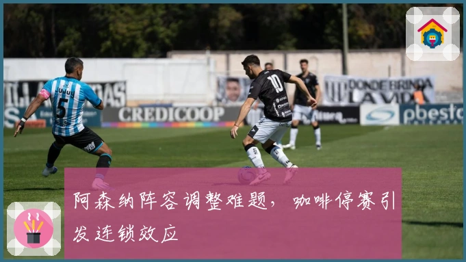 阿森纳阵容调整难题，咖啡停赛引发连锁效应