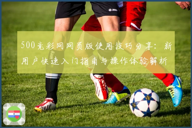 500竞彩网网页版使用技巧分享：新用户快速入门指南与操作体验解析