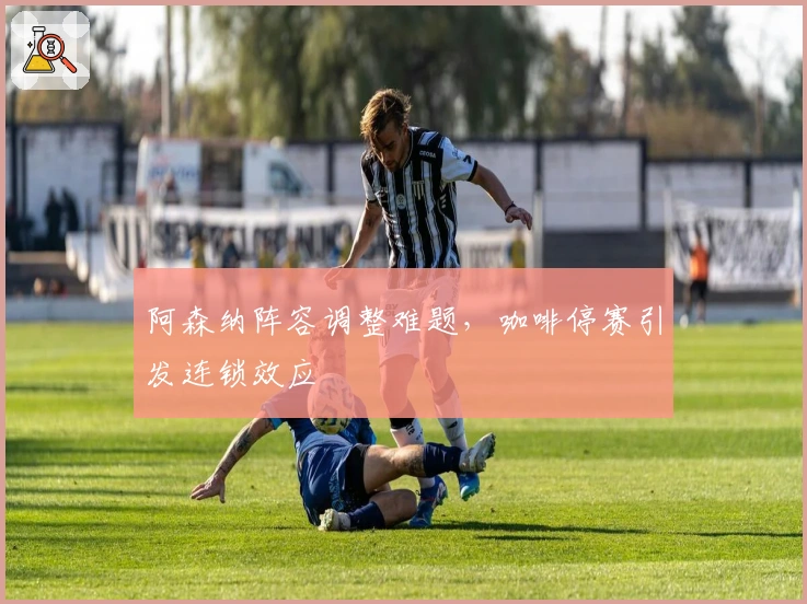 阿森纳阵容调整难题，咖啡停赛引发连锁效应