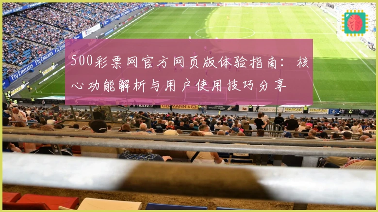 500彩票网官方网页版体验指南：核心功能解析与用户使用技巧分享