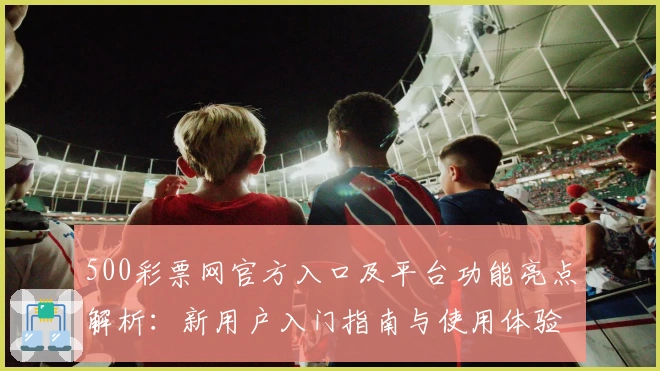 500彩票网官方入口及平台功能亮点解析：新用户入门指南与使用体验分享