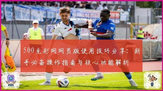 500竞彩网网页版使用技巧分享：新手必备操作指南与核心功能解析