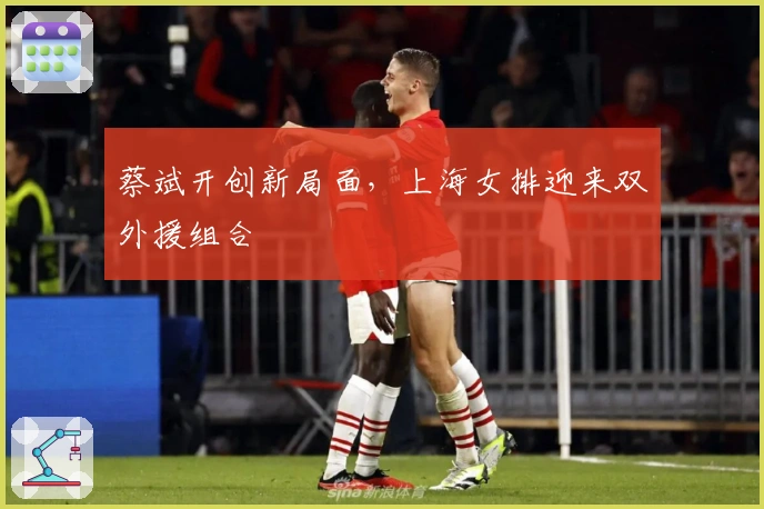 蔡斌开创新局面，上海女排迎来双外援组合