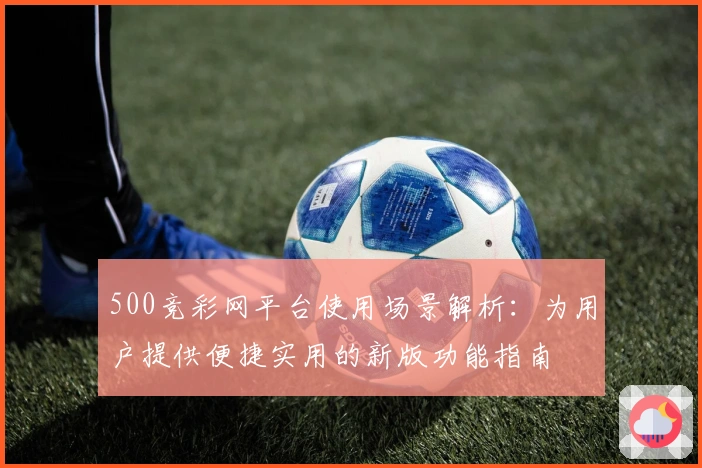 500竞彩网平台使用场景解析：为用户提供便捷实用的新版功能指南