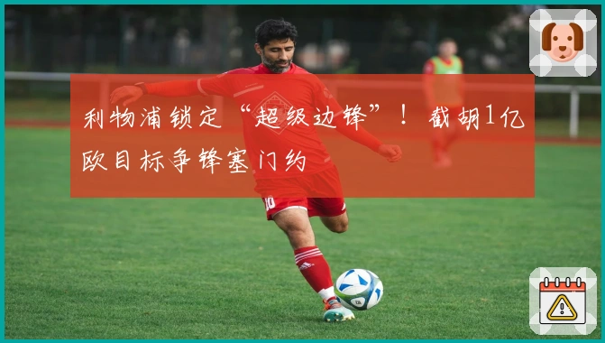 利物浦锁定“超级边锋”！截胡1亿欧目标争锋塞门约