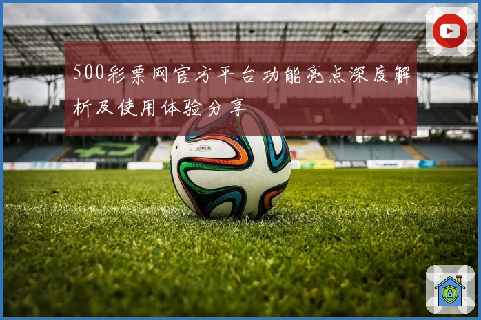 500彩票网官方平台功能亮点深度解析及使用体验分享