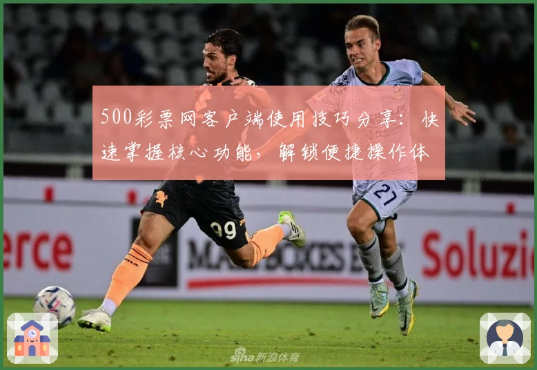 500彩票网客户端使用技巧分享：快速掌握核心功能，解锁便捷操作体验