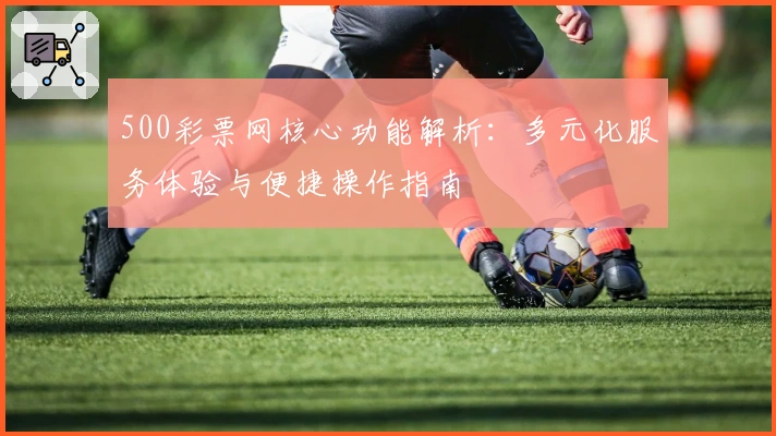 500彩票网核心功能解析：多元化服务体验与便捷操作指南