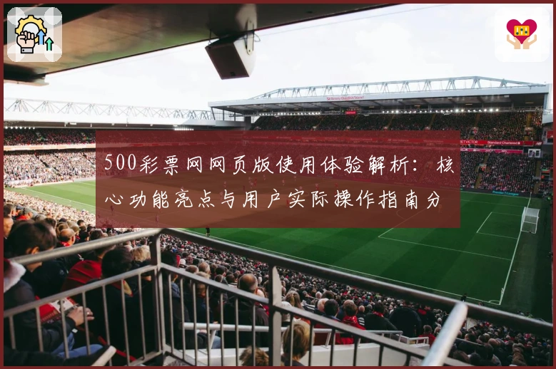 500彩票网网页版使用体验解析：核心功能亮点与用户实际操作指南分享