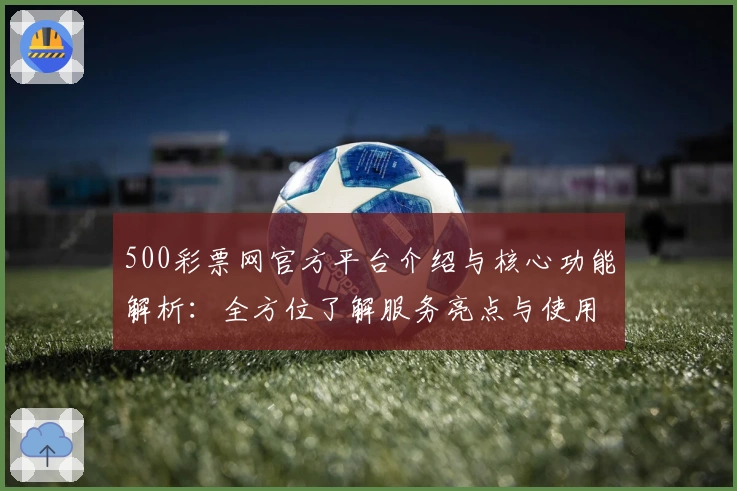 500彩票网官方平台介绍与核心功能解析：全方位了解服务亮点与使用体验