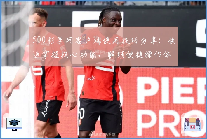 500彩票网客户端使用技巧分享：快速掌握核心功能，解锁便捷操作体验