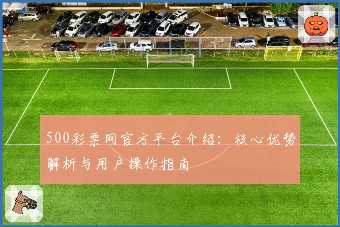 500彩票网官方平台介绍：核心优势解析与用户操作指南