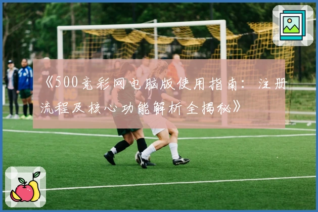 《500竞彩网电脑版使用指南：注册流程及核心功能解析全揭秘》