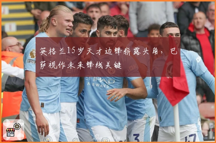 英格兰15岁天才边锋崭露头角，巴萨视作未来锋线关键
