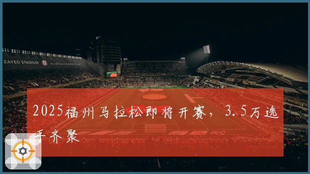 2025福州马拉松即将开赛，3.5万选手齐聚
