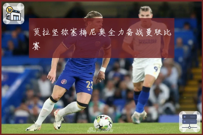 莫拉坚称塞梅尼奥全力备战曼联比赛