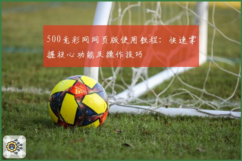 500竞彩网网页版使用教程：快速掌握核心功能及操作技巧