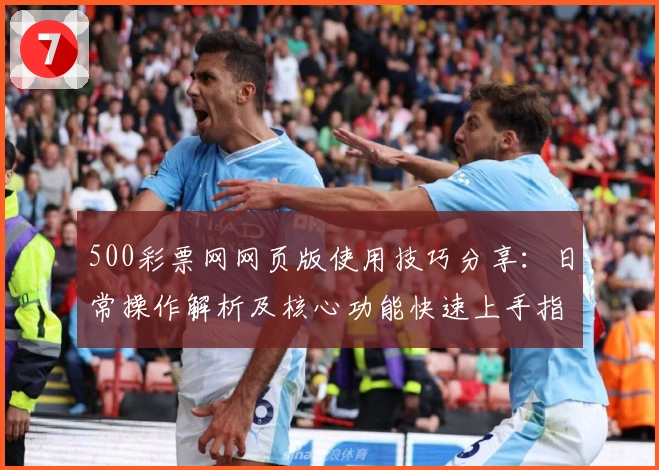 500彩票网网页版使用技巧分享：日常操作解析及核心功能快速上手指南