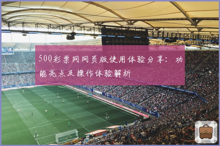 500彩票网网页版使用体验分享：功能亮点及操作体验解析