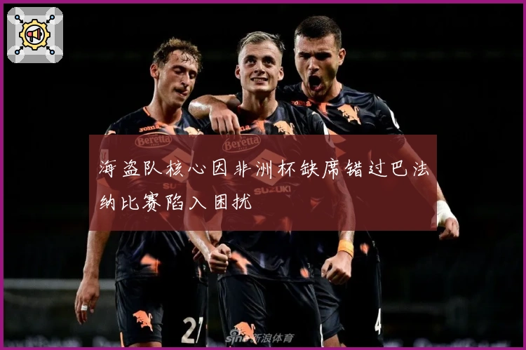 海盗队核心因非洲杯缺席错过巴法纳比赛陷入困扰