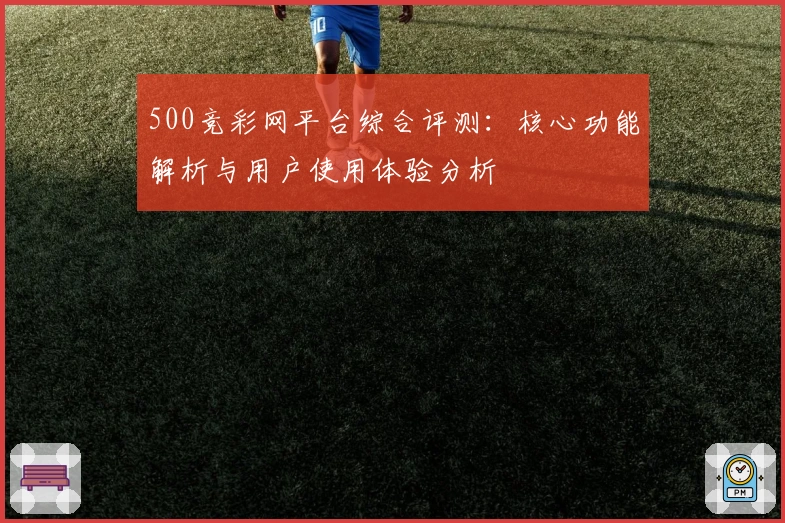 500竞彩网平台综合评测：核心功能解析与用户使用体验分析