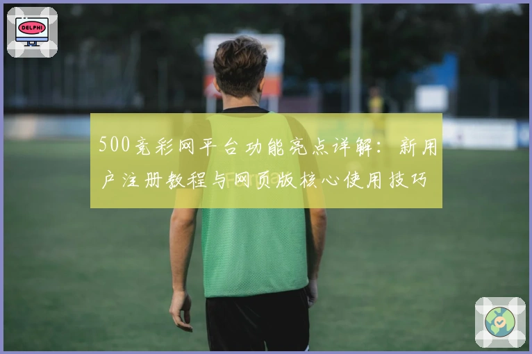 500竞彩网平台功能亮点详解：新用户注册教程与网页版核心使用技巧解析