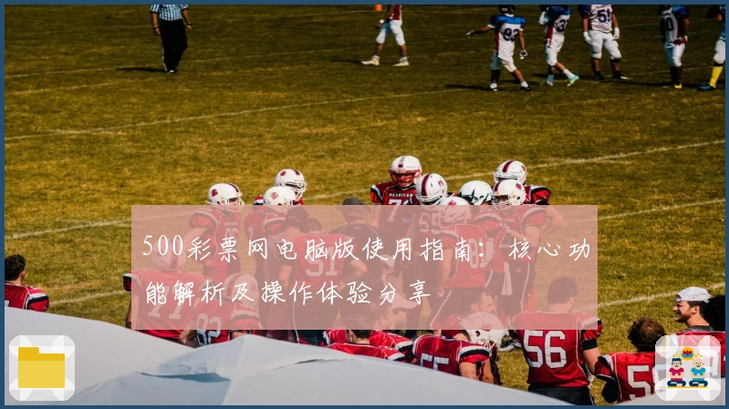500彩票网电脑版使用指南：核心功能解析及操作体验分享
