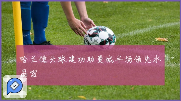 哈兰德头球建功助曼城半场领先水晶宫