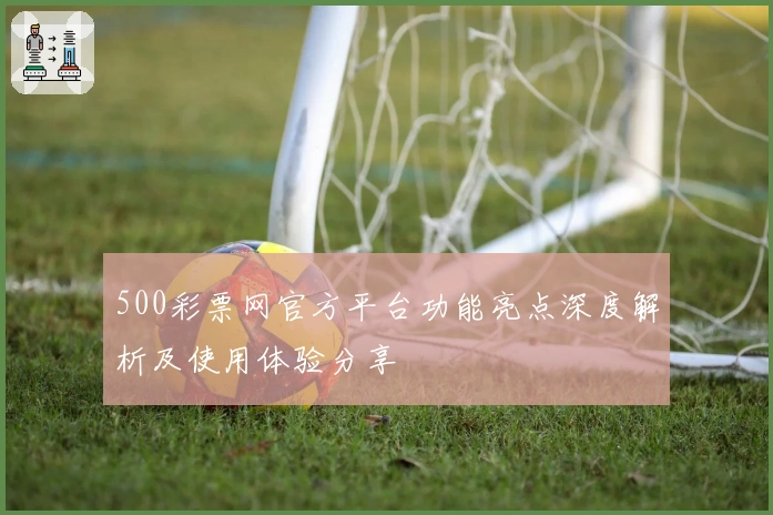 500彩票网官方平台功能亮点深度解析及使用体验分享