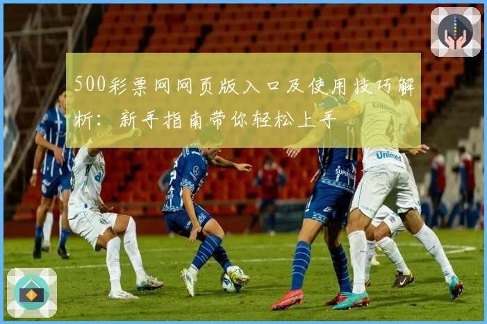 500彩票网网页版入口及使用技巧解析：新手指南带你轻松上手