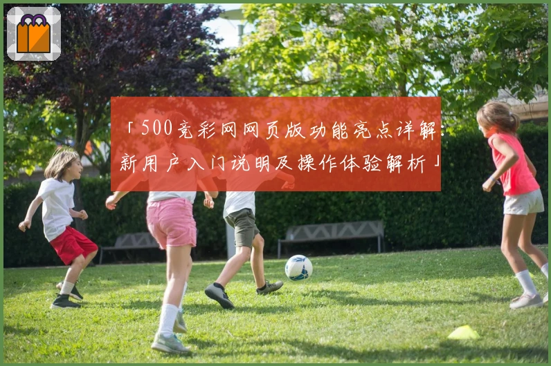 「500竞彩网网页版功能亮点详解：新用户入门说明及操作体验解析」